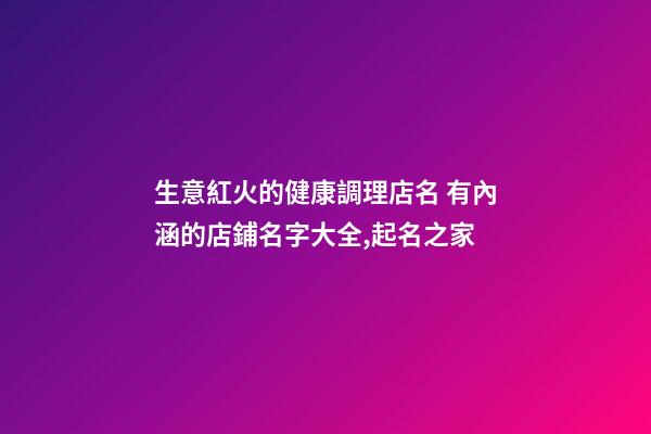 生意紅火的健康調理店名 有內涵的店鋪名字大全,起名之家